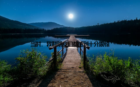 当时, 我和朋友们都感到十分震惊