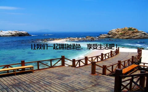 让我们一起拥抱绿色, 享受生活吧!