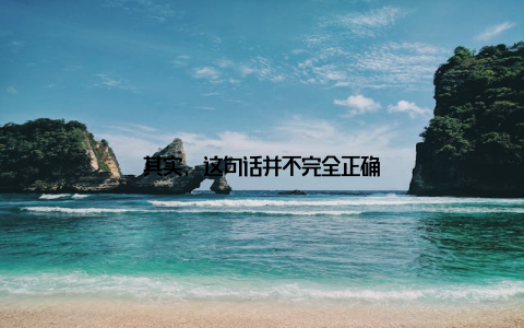 其实, 这句话并不完全正确